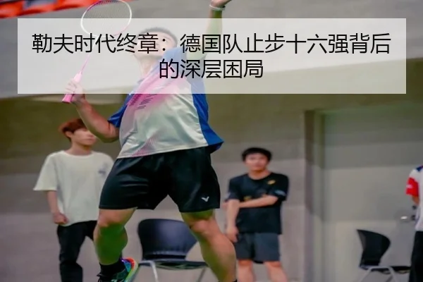 勒夫时代终章：德国队止步十六强背后的深层困局