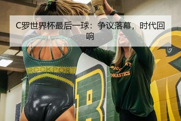 C罗世界杯最后一球：争议落幕，时代回响